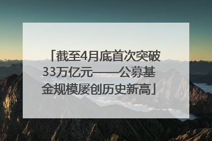 截至4月底首次突破33万亿元——公募基金规模屡创历史新高