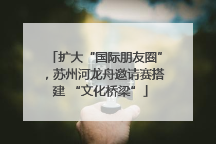 扩大“国际朋友圈”，苏州河龙舟邀请赛搭建 “文化桥梁”