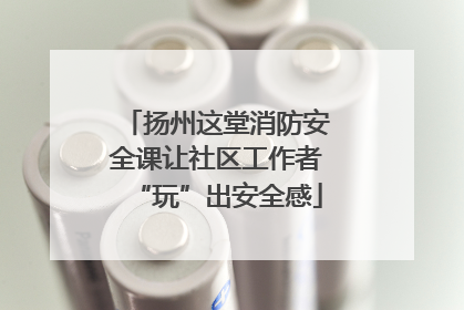 扬州这堂消防安全课让社区工作者“玩”出安全感