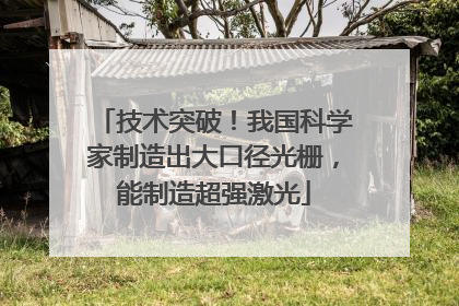技术突破！我国科学家制造出大口径光栅，能制造超强激光