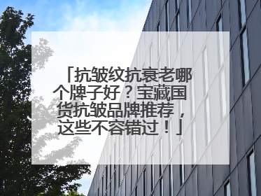 抗皱纹抗衰老哪个牌子好？宝藏国货抗皱品牌推荐，这些不容错过！