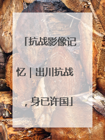 抗战影像记忆｜出川抗战，身已许国