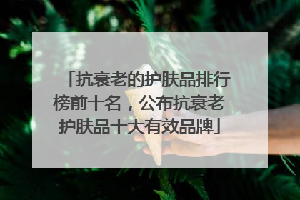 抗衰老的护肤品排行榜前十名，公布抗衰老护肤品十大有效品牌
