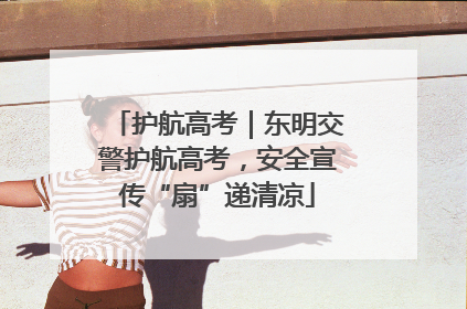 护航高考｜东明交警护航高考，安全宣传“扇”递清凉