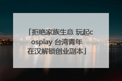 拒绝家族生意 玩起cosplay 台湾青年在汉解锁创业副本