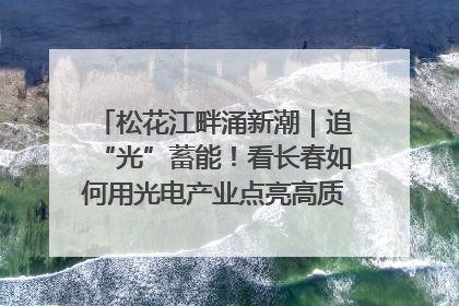 松花江畔涌新潮｜追“光”蓄能！看长春如何用光电产业点亮高质量发展新赛道