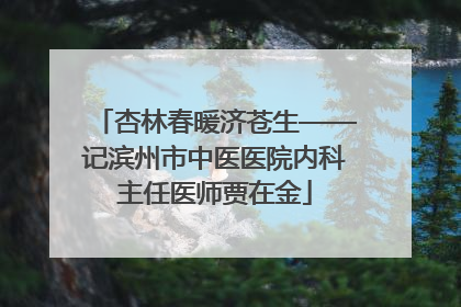 杏林春暖济苍生——记滨州市中医医院内科主任医师贾在金