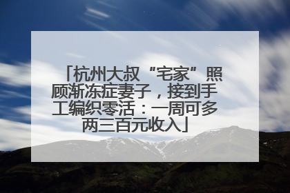 杭州大叔“宅家”照顾渐冻症妻子，接到手工编织零活：一周可多两三百元收入