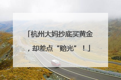 杭州大妈抄底买黄金，却差点“赔光”！