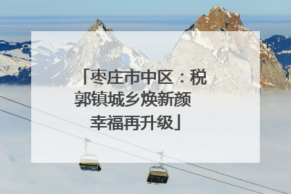 枣庄市中区：税郭镇城乡焕新颜 幸福再升级