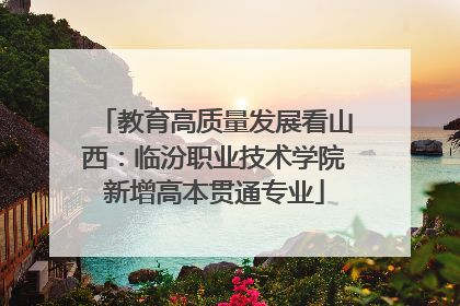 教育高质量发展看山西：临汾职业技术学院新增高本贯通专业