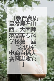 教育高质量发展看山西：大同师范高等专科学校第一届“忘忧杯”电商直播大赛圆满收官