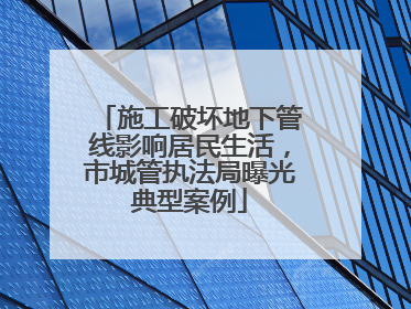 施工破坏地下管线影响居民生活，市城管执法局曝光典型案例