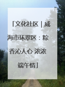 文化社区｜威海市环翠区：粽香沁人心 浓浓端午情