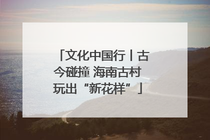 文化中国行丨古今碰撞 海南古村玩出“新花样”