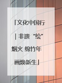 文化中国行｜非遗“绘”烟火 绵竹年画焕新生