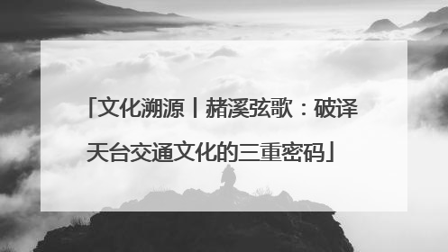文化溯源丨赭溪弦歌：破译天台交通文化的三重密码