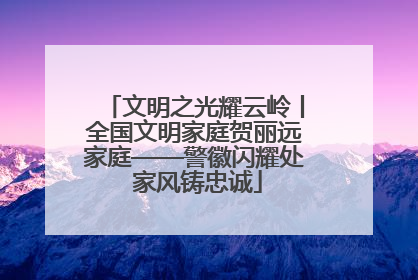 文明之光耀云岭丨全国文明家庭贺丽远家庭——警徽闪耀处 家风铸忠诚