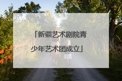 新疆艺术剧院青少年艺术团成立