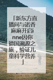新东方直播间与诺香麻麻开启inne因你德国溯源之旅，验证儿童科学营养