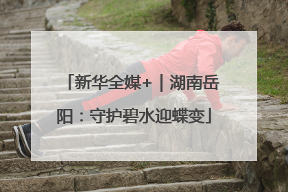 新华全媒+｜湖南岳阳：守护碧水迎蝶变