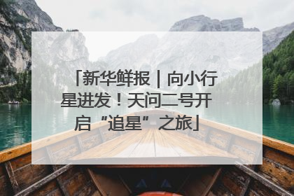 新华鲜报｜向小行星进发！天问二号开启“追星”之旅