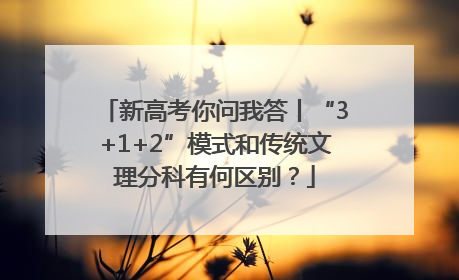 新高考你问我答丨“3+1+2”模式和传统文理分科有何区别？