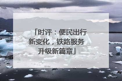 时评：便民出行新变化，铁路服务升级新篇章
