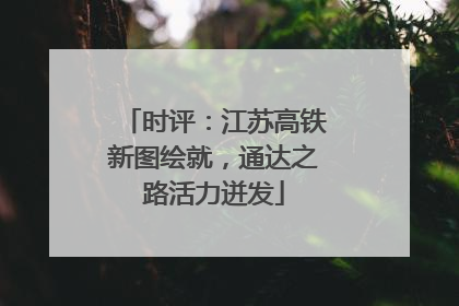 时评：江苏高铁新图绘就，通达之路活力迸发