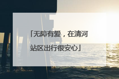 无障有爱，在清河站区出行很安心
