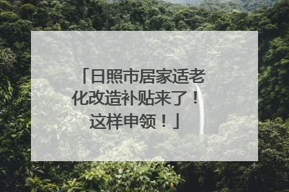 日照市居家适老化改造补贴来了！这样申领！
