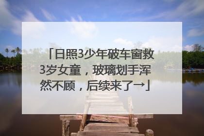 日照3少年破车窗救3岁女童，玻璃划手浑然不顾，后续来了→
