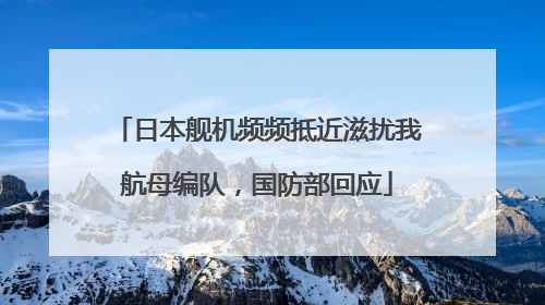 日本舰机频频抵近滋扰我航母编队，国防部回应