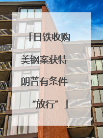 日铁收购美钢案获特朗普有条件“放行”