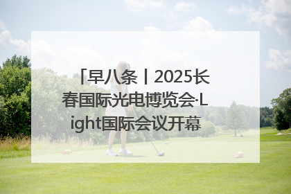 早八条丨2025长春国际光电博览会·Light国际会议开幕 / 10条政策举措专解急难愁盼 让群众看到变化得到实惠！