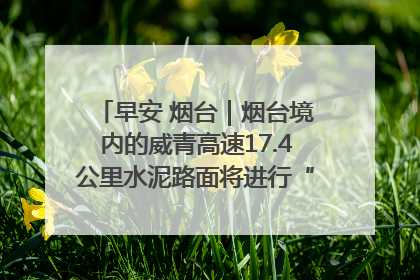 早安 烟台｜烟台境内的威青高速17.4公里水泥路面将进行“白改黑”改造