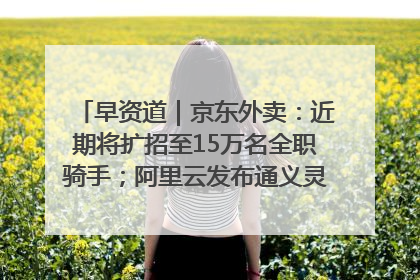早资道｜京东外卖：近期将扩招至15万名全职骑手；阿里云发布通义灵码AI IDE