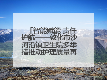 智能赋能 责任护航——敦化市沙河沿镇卫生院多举措推动护理质量再上新台阶
