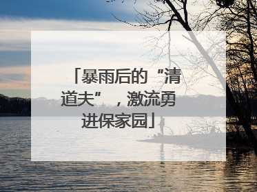 暴雨后的“清道夫”，激流勇进保家园