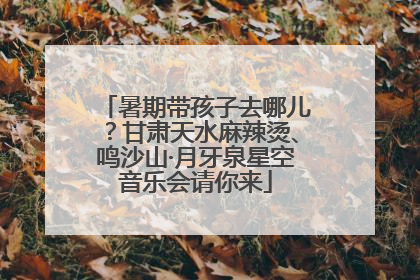 暑期带孩子去哪儿？甘肃天水麻辣烫、鸣沙山·月牙泉星空音乐会请你来