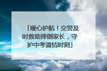 暖心护航！交警及时救助摔倒家长，守护中考温情时刻