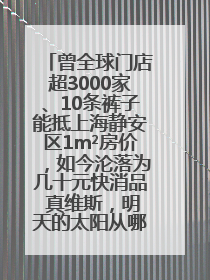曾全球门店超3000家、10条裤子能抵上海静安区1m²房价，如今沦落为几十元快消品 真维斯，明天的太阳从哪里升起？
