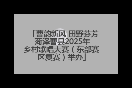曹韵新风 田野芬芳 菏泽曹县2025年乡村歌唱大赛（东部赛区复赛）举办