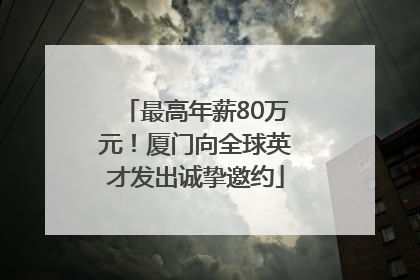 最高年薪80万元！厦门向全球英才发出诚挚邀约