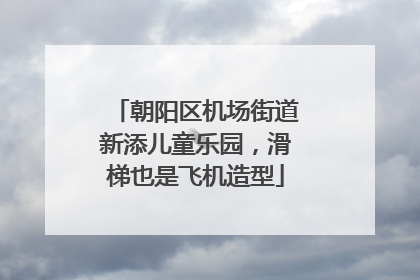 朝阳区机场街道新添儿童乐园，滑梯也是飞机造型