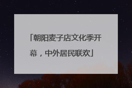 朝阳麦子店文化季开幕，中外居民联欢