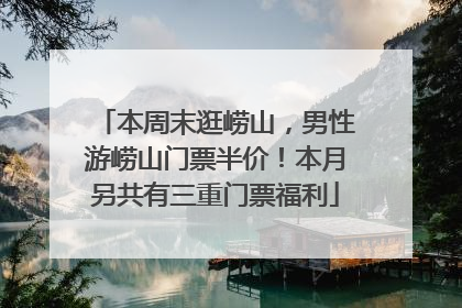 本周末逛崂山，男性游崂山门票半价！本月另共有三重门票福利