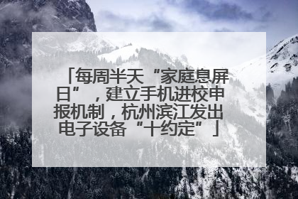 每周半天“家庭息屏日”，建立手机进校申报机制，杭州滨江发出电子设备“十约定”