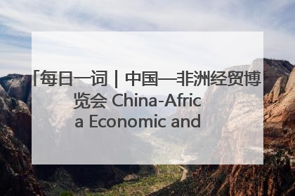 每日一词｜中国—非洲经贸博览会 China-Africa Economic and Trade Expo