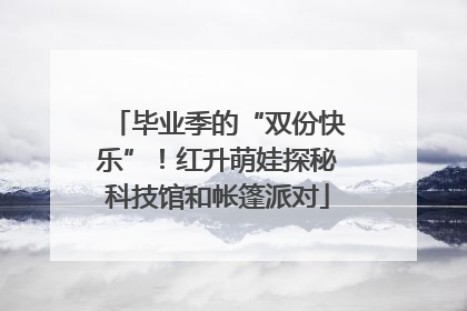 毕业季的“双份快乐”！红升萌娃探秘科技馆和帐篷派对